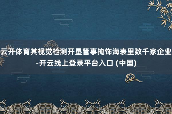 云开体育其视觉检测开垦管事掩饰海表里数千家企业-开云线上登录平台入口 (中国)