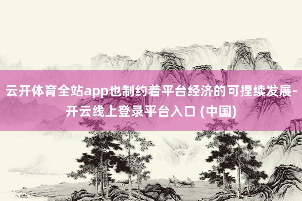 云开体育全站app也制约着平台经济的可捏续发展-开云线上登录平台入口 (中国)