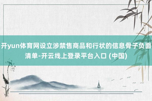 开yun体育网设立涉禁售商品和行状的信息骨子负面清单-开云线上登录平台入口 (中国)