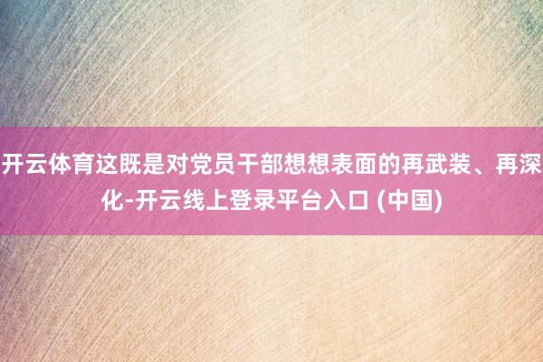开云体育这既是对党员干部想想表面的再武装、再深化-开云线上登录平台入口 (中国)