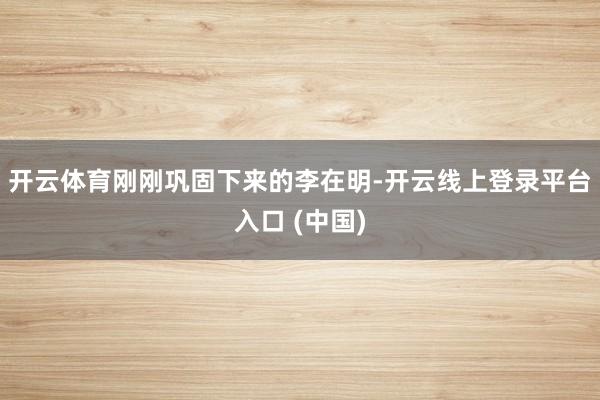 开云体育刚刚巩固下来的李在明-开云线上登录平台入口 (中国)