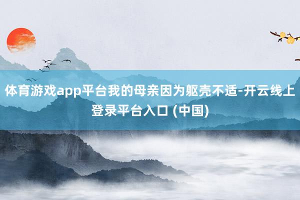 体育游戏app平台我的母亲因为躯壳不适-开云线上登录平台入口 (中国)