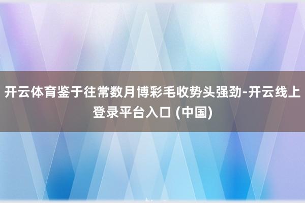 开云体育鉴于往常数月博彩毛收势头强劲-开云线上登录平台入口 (中国)