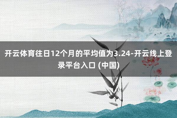 开云体育往日12个月的平均值为3.24-开云线上登录平台入口 (中国)