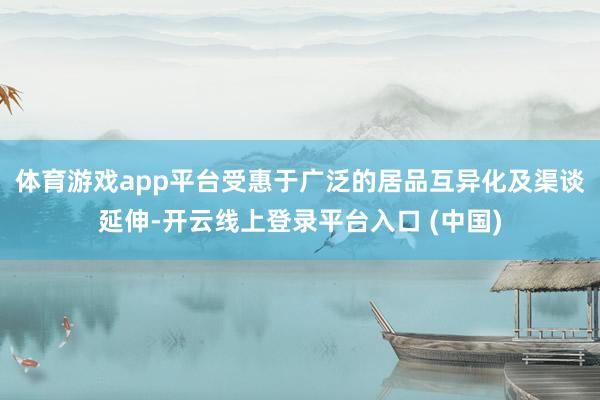 体育游戏app平台　　受惠于广泛的居品互异化及渠谈延伸-开云线上登录平台入口 (中国)