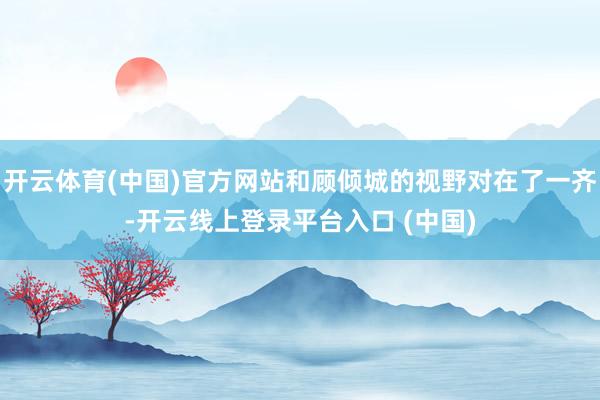 开云体育(中国)官方网站和顾倾城的视野对在了一齐-开云线上登录平台入口 (中国)