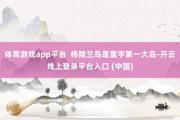 体育游戏app平台  格陵兰岛是寰宇第一大岛-开云线上登录平台入口 (中国)