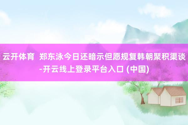 云开体育  郑东泳今日还暗示但愿规复韩朝聚积渠谈-开云线上登录平台入口 (中国)