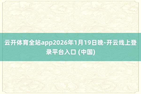 云开体育全站app2026年1月19日晚-开云线上登录平台入口 (中国)