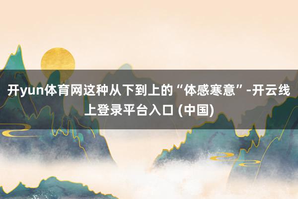 开yun体育网这种从下到上的“体感寒意”-开云线上登录平台入口 (中国)