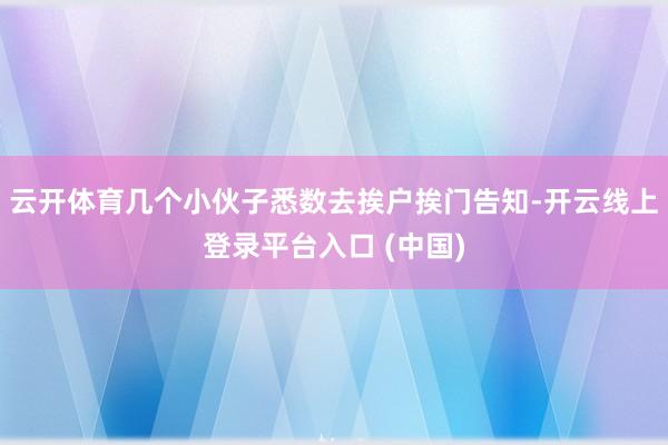 云开体育几个小伙子悉数去挨户挨门告知-开云线上登录平台入口 (中国)