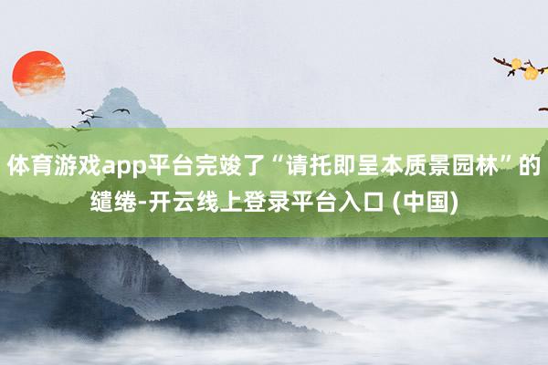 体育游戏app平台完竣了“请托即呈本质景园林”的缱绻-开云线上登录平台入口 (中国)