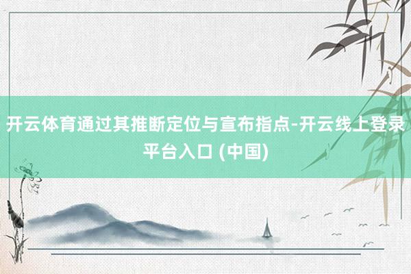 开云体育通过其推断定位与宣布指点-开云线上登录平台入口 (中国)