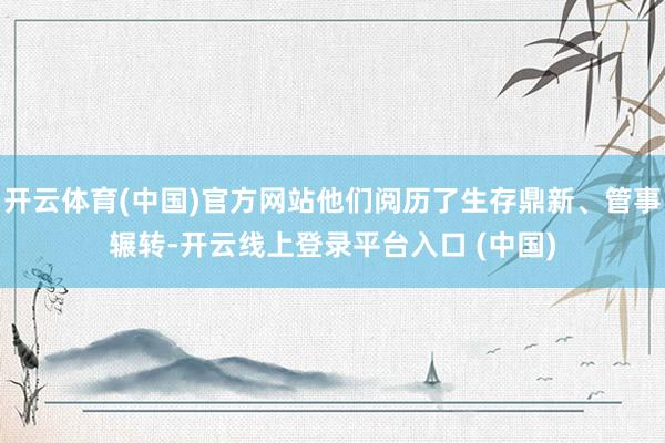 开云体育(中国)官方网站他们阅历了生存鼎新、管事辗转-开云线上登录平台入口 (中国)
