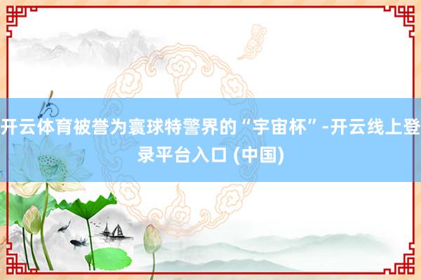 开云体育被誉为寰球特警界的“宇宙杯”-开云线上登录平台入口 (中国)