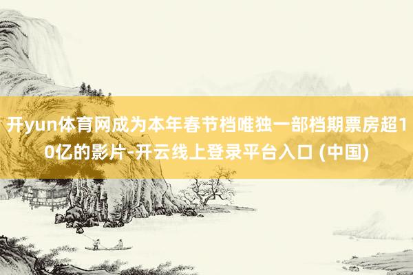 开yun体育网成为本年春节档唯独一部档期票房超10亿的影片-开云线上登录平台入口 (中国)