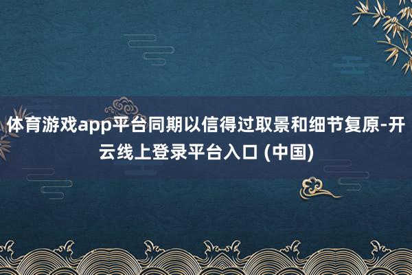 体育游戏app平台同期以信得过取景和细节复原-开云线上登录平台入口 (中国)