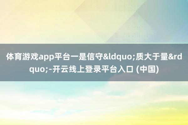 体育游戏app平台一是信守&ldquo;质大于量&rdquo;-开云线上登录平台入口 (中国)